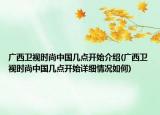 广西卫视时尚中国几点开始介绍(广西卫视时尚中国几点开始详细情况如何)
