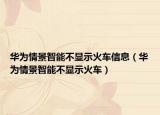 华为情景智能不显示火车信息（华为情景智能不显示火车）