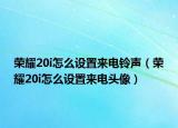 荣耀20i怎么设置来电铃声（荣耀20i怎么设置来电头像）