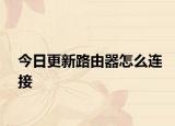今日更新路由器怎么连接