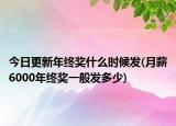 今日更新年终奖什么时候发(月薪6000年终奖一般发多少)