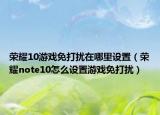荣耀10游戏免打扰在哪里设置（荣耀note10怎么设置游戏免打扰）