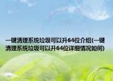 一键清理系统垃圾可以升64位介绍(一键清理系统垃圾可以升64位详细情况如何)
