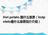Hot potato 是什么意思（hotpotato是什么意思简介介绍）