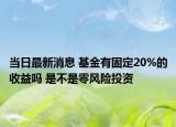 当日最新消息 基金有固定20%的收益吗 是不是零风险投资