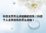 抖音主页怎么添加我的音乐（抖音个人主页音乐栏怎么添加）