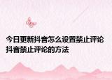 今日更新抖音怎么设置禁止评论 抖音禁止评论的方法