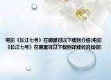 电影《长江七号》在哪里可以下载到介绍(电影《长江七号》在哪里可以下载到详细情况如何)