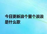 今日更新浪个里个浪浪是什么歌