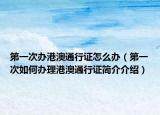 第一次办港澳通行证怎么办（第一次如何办理港澳通行证简介介绍）