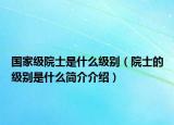 国家级院士是什么级别（院士的级别是什么简介介绍）