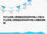 为什么总有人笑到现在还在玩DNF的人介绍(为什么总有人笑到现在还在玩DNF的人详细情况如何)