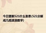 今日更新521什么意思(521分解成几组浪漫数字)