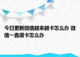 今日更新微信越来越卡怎么办 微信一直很卡怎么办