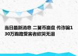 当日最新消息 二舅币崩盘 传诈骗130万跑路受害者欲哭无泪