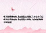 电视剧爱要有你才完美的主题曲(女的唱的介绍 电视剧爱要有你才完美的主题曲 女的唱的详细情况如何)