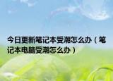 今日更新笔记本受潮怎么办（笔记本电脑受潮怎么办）