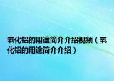 氧化铝的用途简介介绍视频（氧化铝的用途简介介绍）