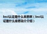 bsci认证是什么意思啊（bsci认证是什么意思简介介绍）