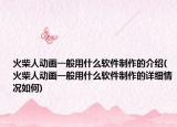 火柴人动画一般用什么软件制作的介绍(火柴人动画一般用什么软件制作的详细情况如何)