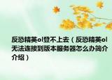 反恐精英ol登不上去（反恐精英ol无法连接到版本服务器怎么办简介介绍）