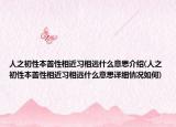 人之初性本善性相近习相远什么意思介绍(人之初性本善性相近习相远什么意思详细情况如何)