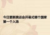 今日更新奥运会开幕式哪个国家第一个入场