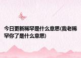 今日更新稀罕是什么意思(我老稀罕你了是什么意思)