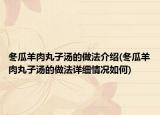 冬瓜羊肉丸子汤的做法介绍(冬瓜羊肉丸子汤的做法详细情况如何)