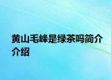 黄山毛峰是绿茶吗简介介绍
