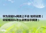 华为荣耀8x网速上不去 如何设置（荣耀畅玩8c怎么设置显示网速）