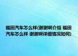 福田汽车怎么样(谢谢啊介绍 福田汽车怎么样 谢谢啊详细情况如何)