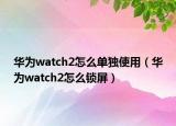 华为watch2怎么单独使用（华为watch2怎么锁屏）