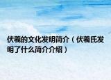伏羲的文化发明简介（伏羲氏发明了什么简介介绍）