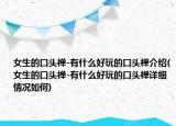 女生的口头禅-有什么好玩的口头禅介绍(女生的口头禅-有什么好玩的口头禅详细情况如何)