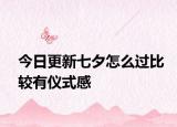 今日更新七夕怎么过比较有仪式感