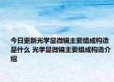 今日更新光学显微镜主要组成构造是什么 光学显微镜主要组成构造介绍