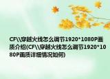 CF\穿越火线怎么调节1920*1080P画质介绍(CF\穿越火线怎么调节1920*1080P画质详细情况如何)
