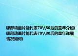 哪部动画片能代表70\80后的童年介绍(哪部动画片能代表70\80后的童年详细情况如何)
