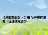 马琳的女朋友(~介绍 马琳的女朋友 ~详细情况如何)