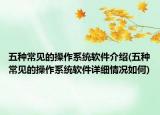 五种常见的操作系统软件介绍(五种常见的操作系统软件详细情况如何)