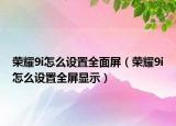 荣耀9i怎么设置全面屏（荣耀9i怎么设置全屏显示）