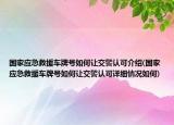 国家应急救援车牌号如何让交警认可介绍(国家应急救援车牌号如何让交警认可详细情况如何)