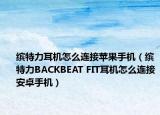 缤特力耳机怎么连接苹果手机（缤特力BACKBEAT FIT耳机怎么连接安卓手机）