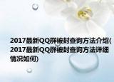2017最新QQ群被封查询方法介绍(2017最新QQ群被封查询方法详细情况如何)