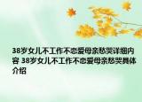 38岁女儿不工作不恋爱母亲愁哭详细内容 38岁女儿不工作不恋爱母亲愁哭具体介绍