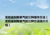 实验室制取氧气的三种操作方法（实验室制取氧气的三种方法简介介绍）