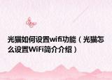 光猫如何设置wifi功能（光猫怎么设置WiFi简介介绍）