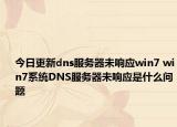今日更新dns服务器未响应win7 win7系统DNS服务器未响应是什么问题