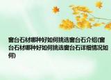 窗台石材哪种好如何挑选窗台石介绍(窗台石材哪种好如何挑选窗台石详细情况如何)